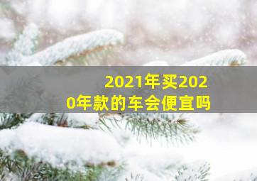 2021年买2020年款的车会便宜吗