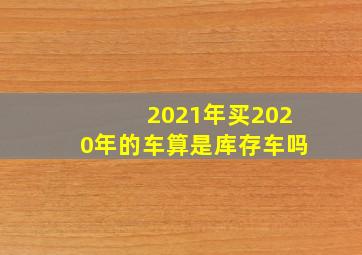 2021年买2020年的车算是库存车吗