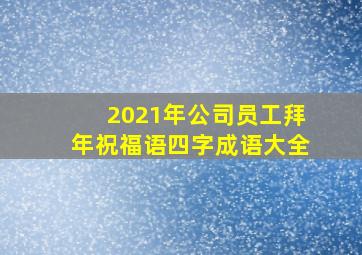 2021年公司员工拜年祝福语四字成语大全