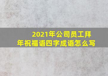 2021年公司员工拜年祝福语四字成语怎么写