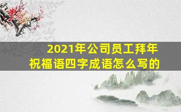 2021年公司员工拜年祝福语四字成语怎么写的