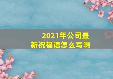 2021年公司最新祝福语怎么写啊