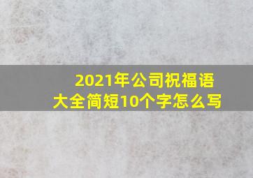 2021年公司祝福语大全简短10个字怎么写