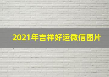 2021年吉祥好运微信图片