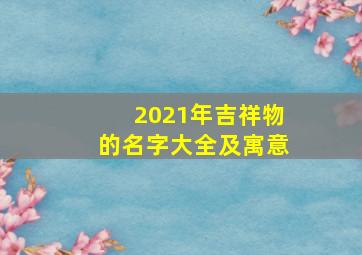 2021年吉祥物的名字大全及寓意