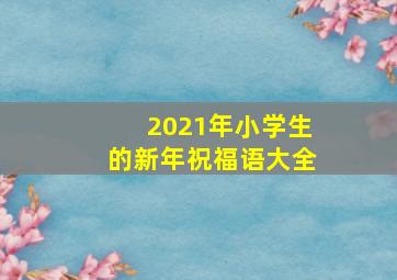 2021年小学生的新年祝福语大全