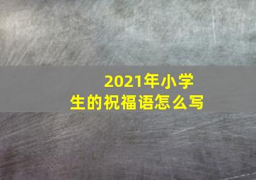 2021年小学生的祝福语怎么写