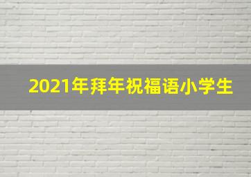 2021年拜年祝福语小学生