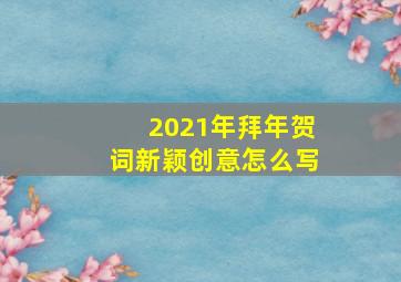 2021年拜年贺词新颖创意怎么写