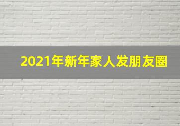 2021年新年家人发朋友圈