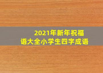 2021年新年祝福语大全小学生四字成语