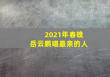 2021年春晚岳云鹏唱最亲的人