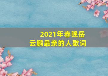 2021年春晚岳云鹏最亲的人歌词