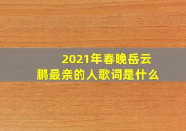 2021年春晚岳云鹏最亲的人歌词是什么