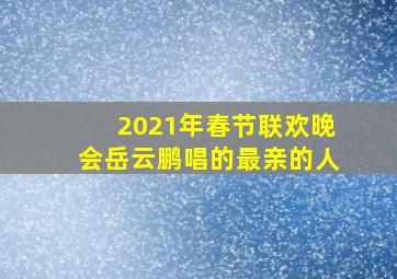 2021年春节联欢晚会岳云鹏唱的最亲的人