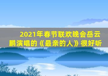 2021年春节联欢晚会岳云鹏演唱的《最亲的人》很好听