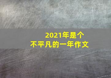 2021年是个不平凡的一年作文