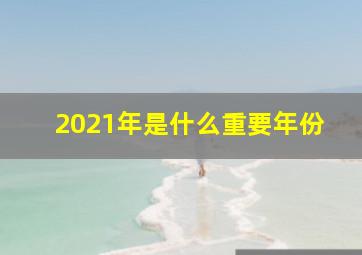 2021年是什么重要年份