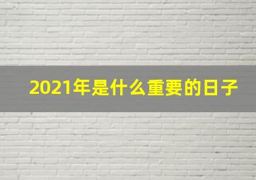 2021年是什么重要的日子