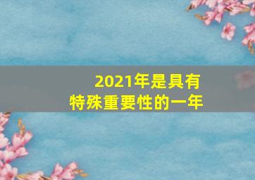 2021年是具有特殊重要性的一年