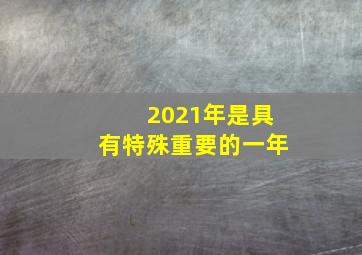 2021年是具有特殊重要的一年