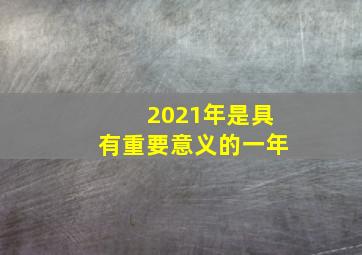 2021年是具有重要意义的一年