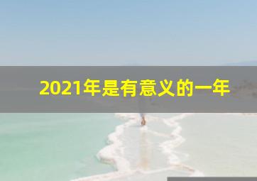 2021年是有意义的一年