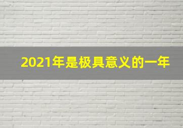 2021年是极具意义的一年