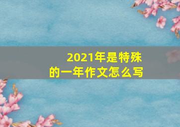 2021年是特殊的一年作文怎么写