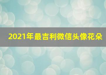 2021年最吉利微信头像花朵