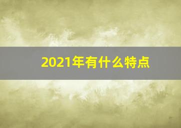 2021年有什么特点