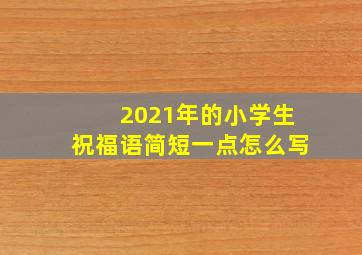 2021年的小学生祝福语简短一点怎么写