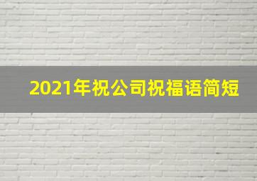 2021年祝公司祝福语简短