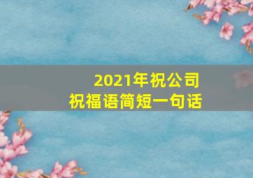 2021年祝公司祝福语简短一句话