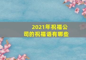 2021年祝福公司的祝福语有哪些