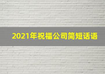 2021年祝福公司简短话语