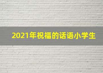 2021年祝福的话语小学生