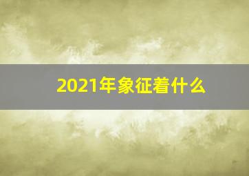 2021年象征着什么