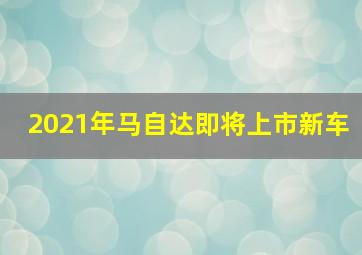 2021年马自达即将上市新车