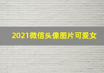 2021微信头像图片可爱女