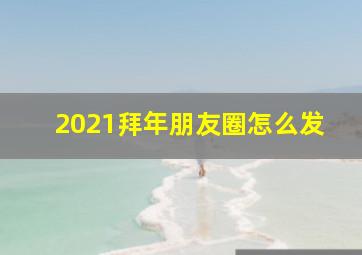 2021拜年朋友圈怎么发