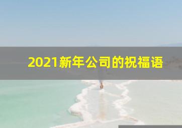 2021新年公司的祝福语