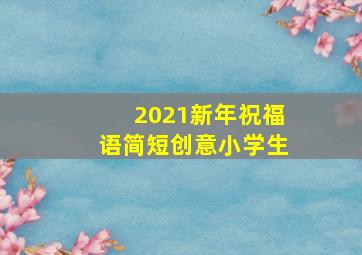 2021新年祝福语简短创意小学生