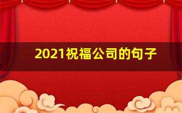 2021祝福公司的句子