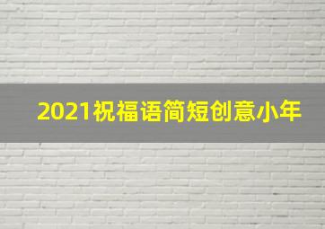 2021祝福语简短创意小年