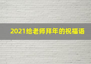 2021给老师拜年的祝福语