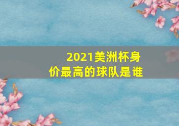 2021美洲杯身价最高的球队是谁