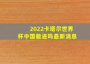 2022卡塔尔世界杯中国能进吗最新消息