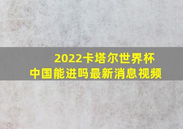 2022卡塔尔世界杯中国能进吗最新消息视频