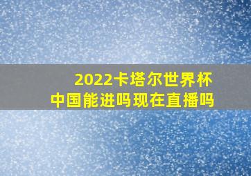 2022卡塔尔世界杯中国能进吗现在直播吗